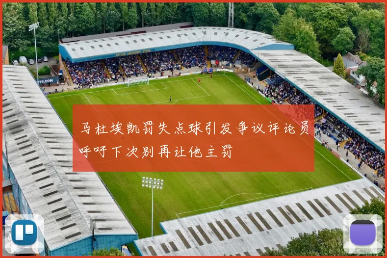 马杜埃凯罚失点球引发争议评论员呼吁下次别再让他主罚