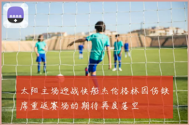 太阳主场迎战快船杰伦格林因伤缺席重返赛场的期待再度落空