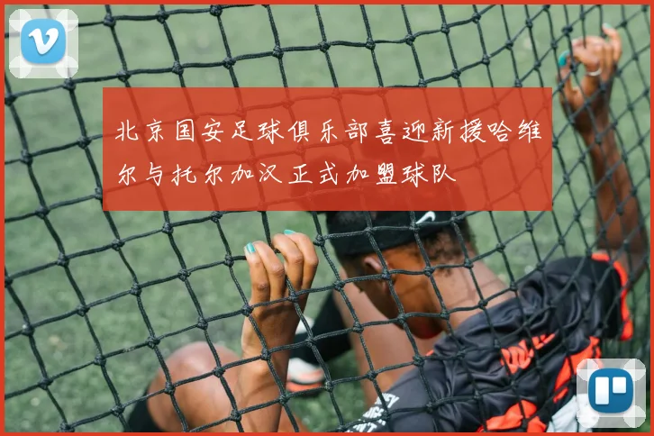 北京国安足球俱乐部喜迎新援哈维尔与托尔加汉正式加盟球队