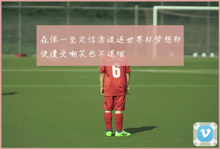 森保一坚定信念追逐世界杯梦想即使遭受嘲笑也不退缩