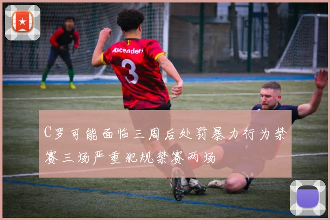 C罗可能面临三周后处罚暴力行为禁赛三场严重犯规禁赛两场