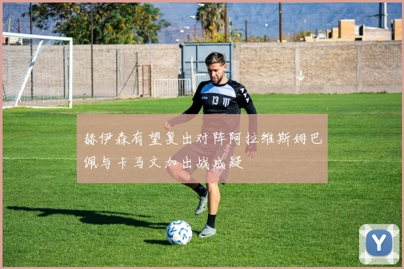 赫伊森有望复出对阵阿拉维斯姆巴佩与卡马文加出战成疑