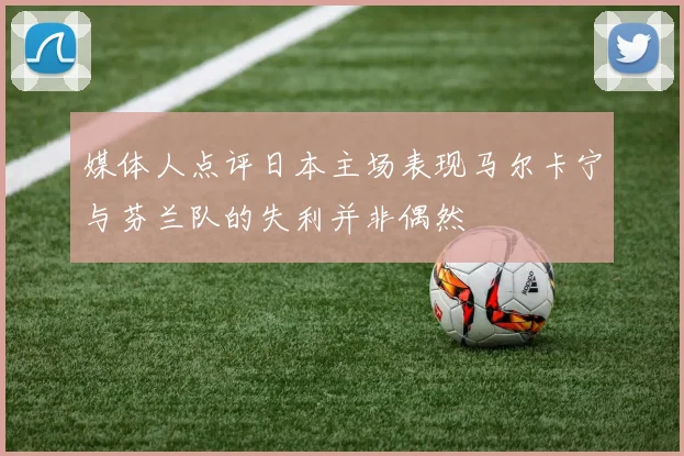 媒体人点评日本主场表现马尔卡宁与芬兰队的失利并非偶然
