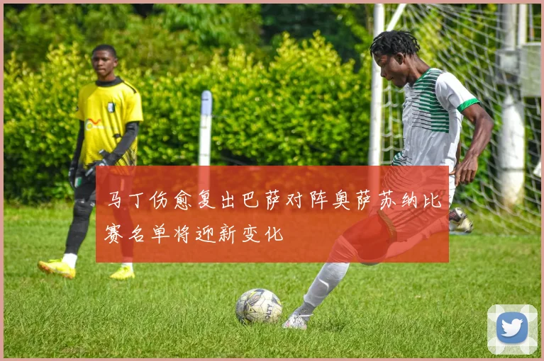 马丁伤愈复出巴萨对阵奥萨苏纳比赛名单将迎新变化