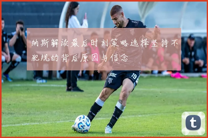 纳斯解读最后时刻策略选择坚持不犯规的背后原因与信念