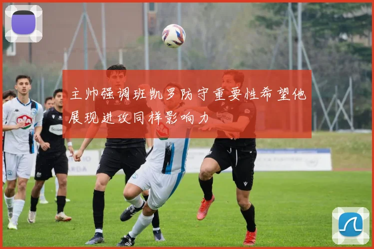 主帅强调班凯罗防守重要性希望他展现进攻同样影响力