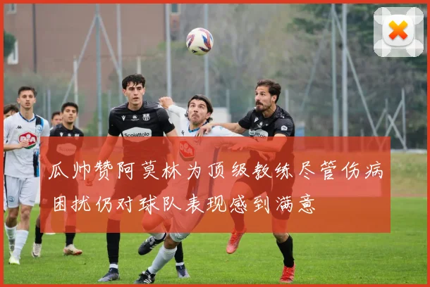 瓜帅赞阿莫林为顶级教练尽管伤病困扰仍对球队表现感到满意