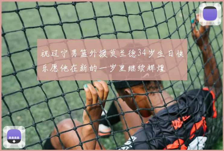 祝辽宁男篮外援莫兰德34岁生日快乐愿他在新的一岁里继续辉煌