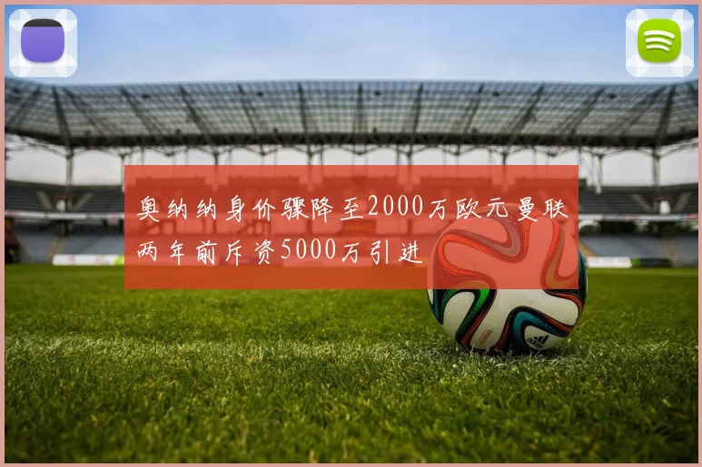 奥纳纳身价骤降至2000万欧元曼联两年前斥资5000万引进