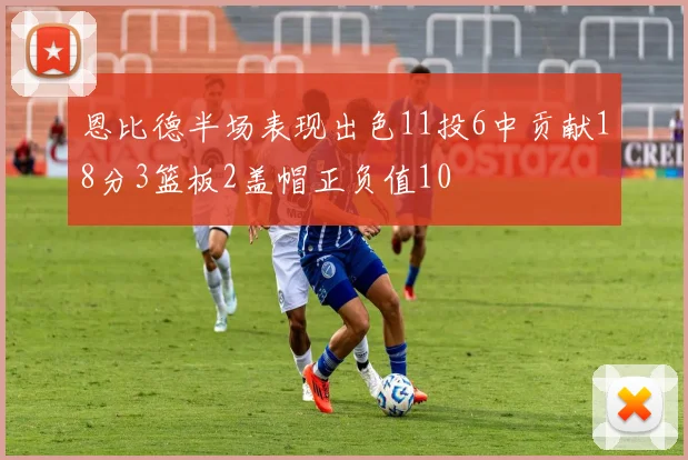 恩比德半场表现出色11投6中贡献18分3篮板2盖帽正负值10