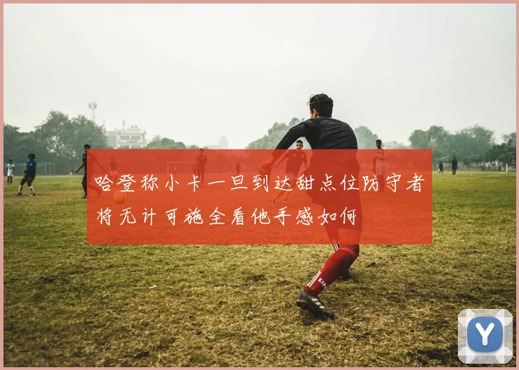 哈登称小卡一旦到达甜点位防守者将无计可施全看他手感如何