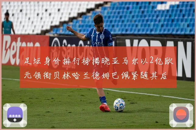 足坛身价排行榜揭晓亚马尔以2亿欧元领衔贝林哈兰德姆巴佩紧随其后
