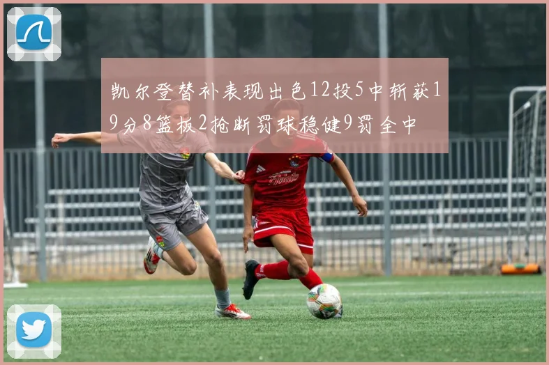 凯尔登替补表现出色12投5中斩获19分8篮板2抢断罚球稳健9罚全中