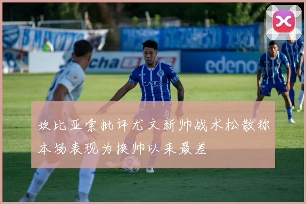 坎比亚索批评尤文新帅战术松散称本场表现为换帅以来最差