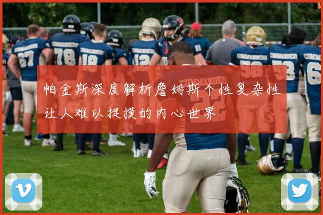 帕金斯深度解析詹姆斯个性复杂性让人难以捉摸的内心世界