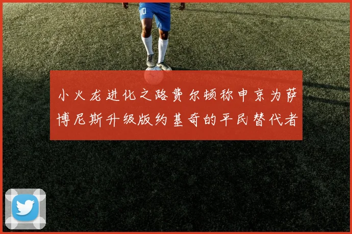 小火龙进化之路费尔顿称申京为萨博尼斯升级版约基奇的平民替代者