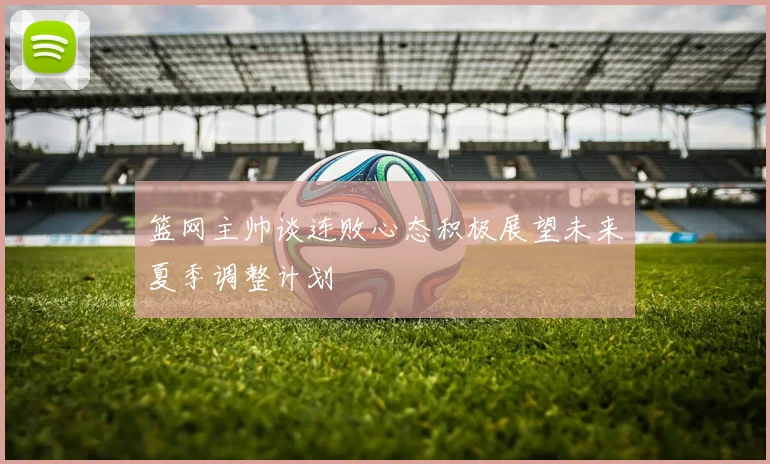 篮网主帅谈连败心态积极展望未来夏季调整计划
