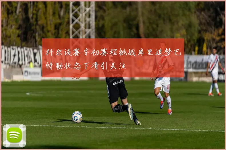 科尔谈赛季初赛程挑战库里追梦巴特勒状态下滑引关注