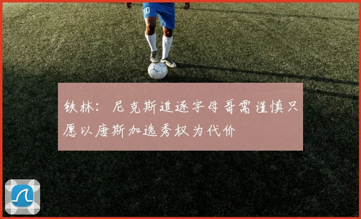 铁林：尼克斯追逐字母哥需谨慎只愿以唐斯加选秀权为代价