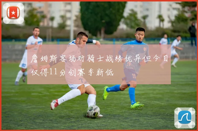 詹姆斯客场对骑士战绩优异但今日仅得11分创赛季新低