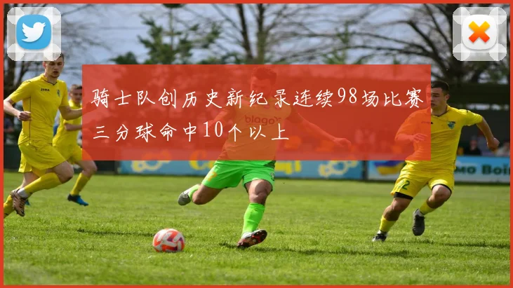 骑士队创历史新纪录连续98场比赛三分球命中10个以上