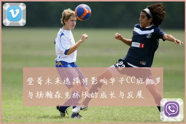 登哥未来选择将影响华子CC班凯罗与杨瀚森克林根的成长与发展
