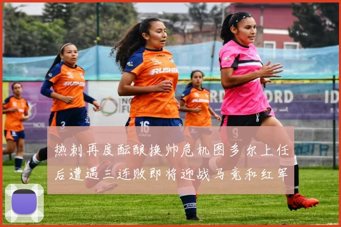 热刺再度酝酿换帅危机图多尔上任后遭遇三连败即将迎战马竞和红军
