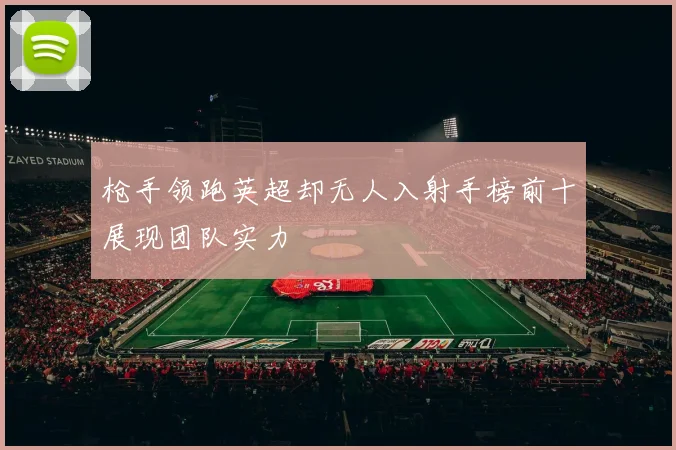 枪手领跑英超却无人入射手榜前十展现团队实力