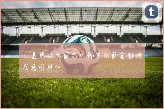 小基恩欲冬窗离队佛罗伦萨富勒姆有意引进他