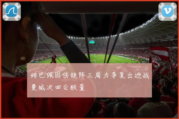 姆巴佩因伤缺阵三周力争复出迎战曼城次回合较量