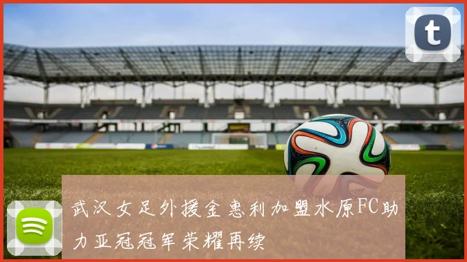 武汉女足外援金惠利加盟水原FC助力亚冠冠军荣耀再续