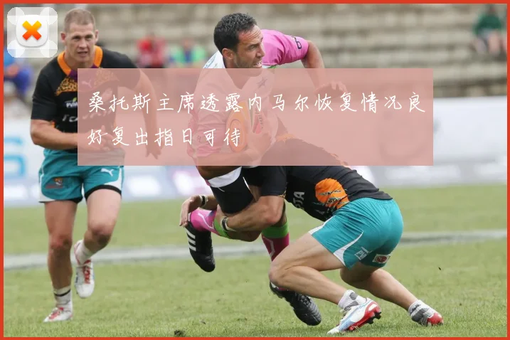 桑托斯主席透露内马尔恢复情况良好复出指日可待