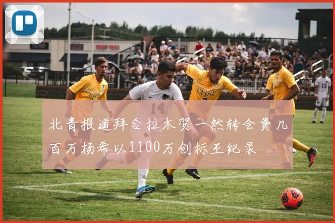 北青报道拜合拉木贺一然转会费几百万杨希以1100万创标王纪录