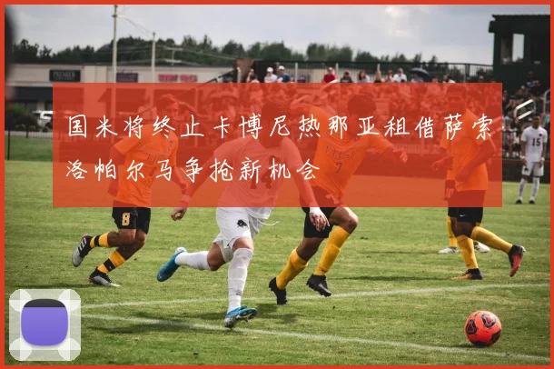 国米将终止卡博尼热那亚租借萨索洛帕尔马争抢新机会