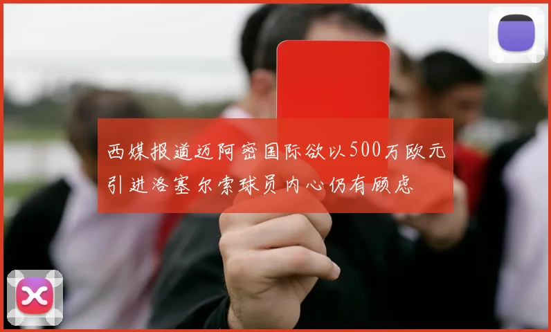 西媒报道迈阿密国际欲以500万欧元引进洛塞尔索球员内心仍有顾虑