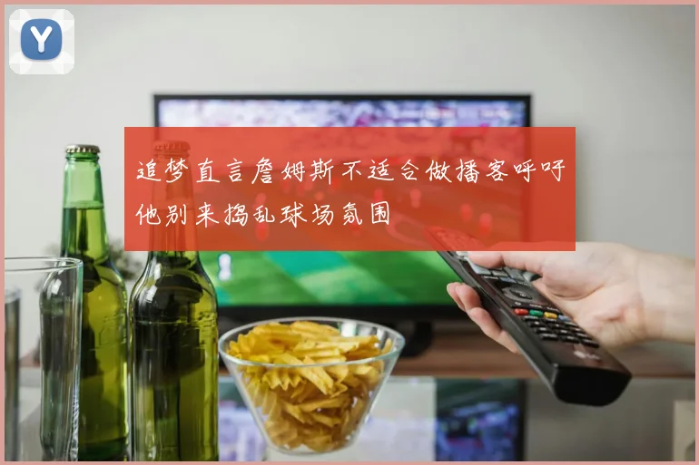 追梦直言詹姆斯不适合做播客呼吁他别来捣乱球场氛围