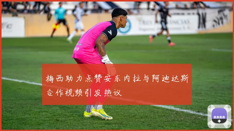 梅西助力点赞安东内拉与阿迪达斯合作视频引发热议