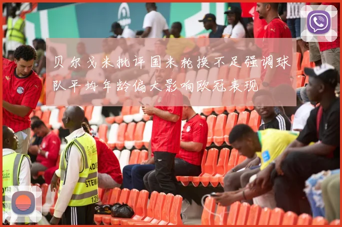 贝尔戈米批评国米轮换不足强调球队平均年龄偏大影响欧冠表现