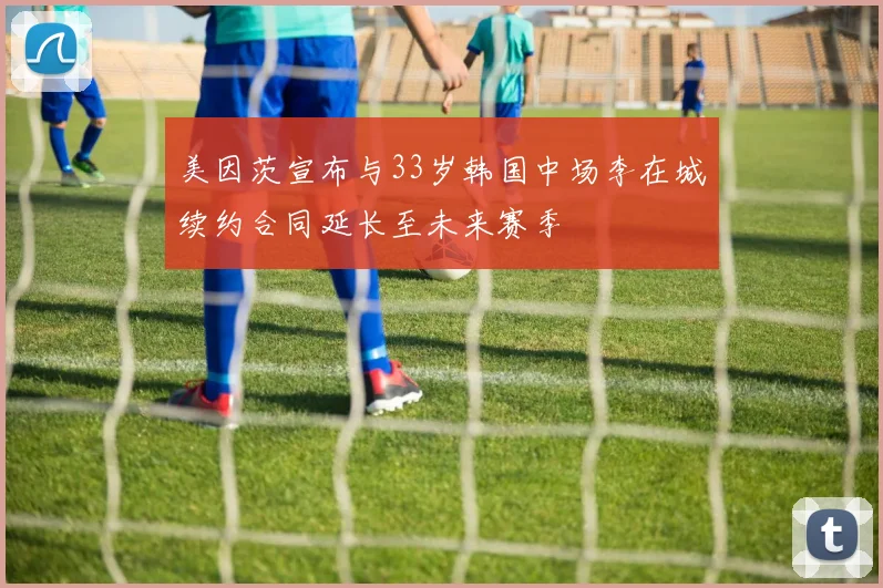 美因茨宣布与33岁韩国中场李在城续约合同延长至未来赛季
