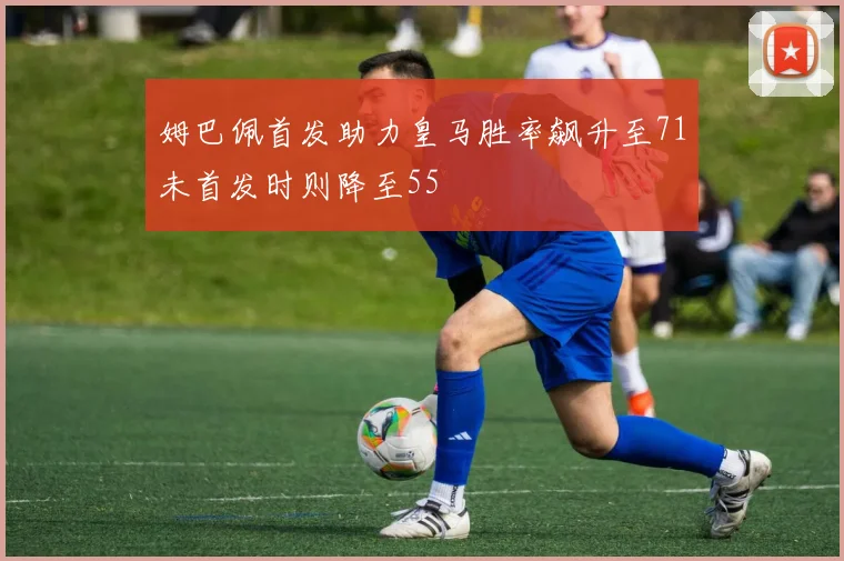 姆巴佩首发助力皇马胜率飙升至71未首发时则降至55