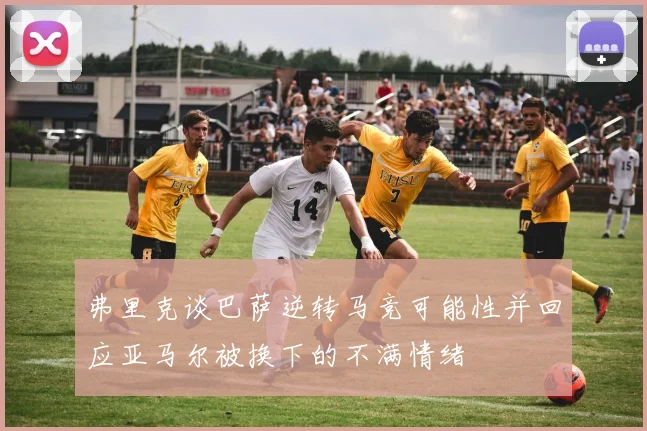 弗里克谈巴萨逆转马竞可能性并回应亚马尔被换下的不满情绪