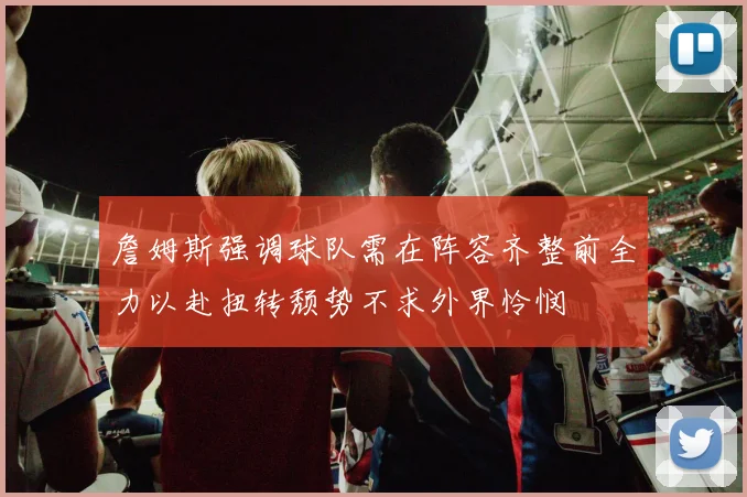 詹姆斯强调球队需在阵容齐整前全力以赴扭转颓势不求外界怜悯