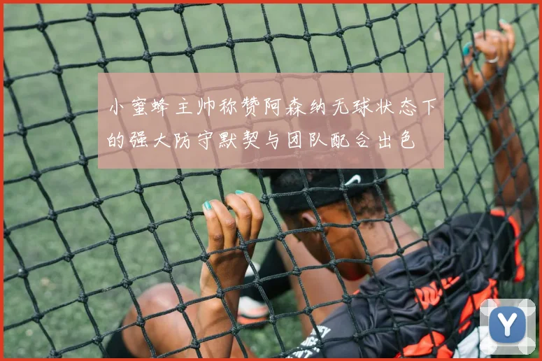 小蜜蜂主帅称赞阿森纳无球状态下的强大防守默契与团队配合出色