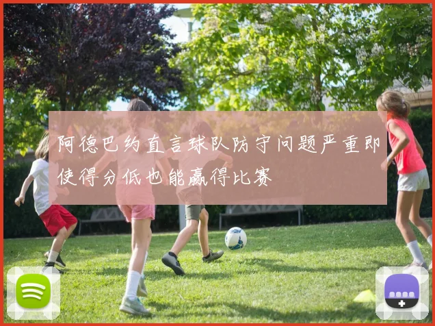 阿德巴约直言球队防守问题严重即使得分低也能赢得比赛