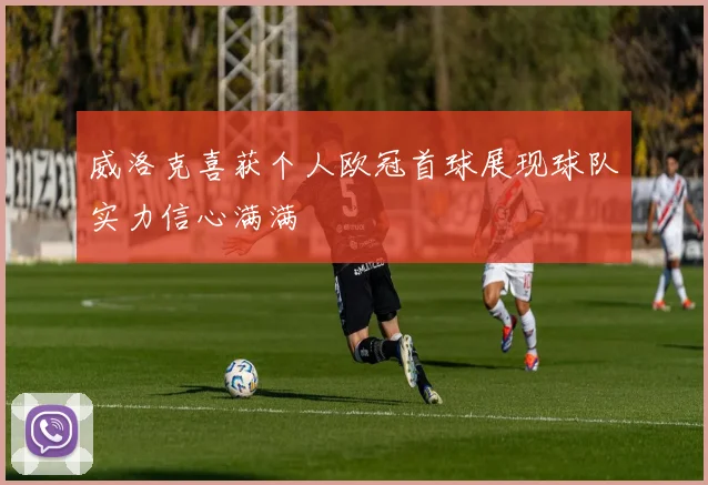 威洛克喜获个人欧冠首球展现球队实力信心满满