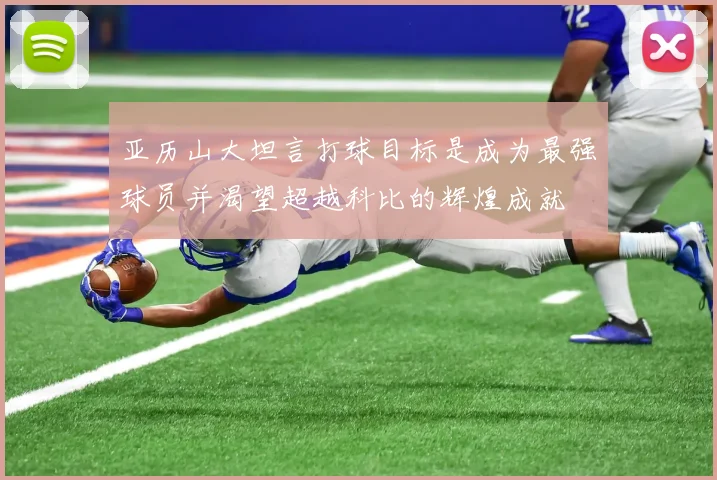 亚历山大坦言打球目标是成为最强球员并渴望超越科比的辉煌成就