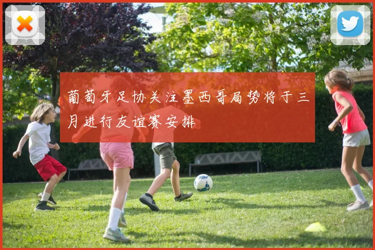 葡萄牙足协关注墨西哥局势将于三月进行友谊赛安排