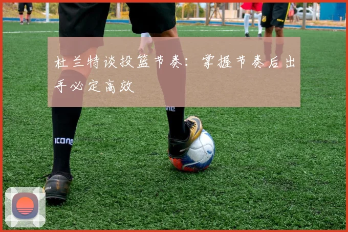 杜兰特谈投篮节奏：掌握节奏后出手必定高效