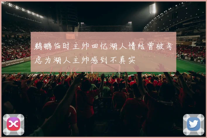 鹈鹕临时主帅回忆湖人情结曾被考虑为湖人主帅感到不真实
