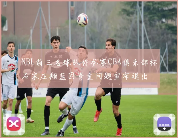 NBL前三名球队将参赛CBA俱乐部杯石家庄翔蓝因资金问题宣布退出